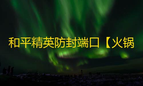 和平精英防封端口【火锅端囗】