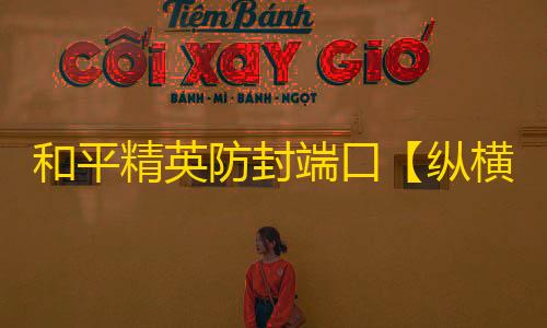 和平精英防封端口【纵横】和平端囗-